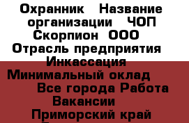 Охранник › Название организации ­ ЧОП Скорпион, ООО › Отрасль предприятия ­ Инкассация › Минимальный оклад ­ 15 000 - Все города Работа » Вакансии   . Приморский край,Дальнегорск г.